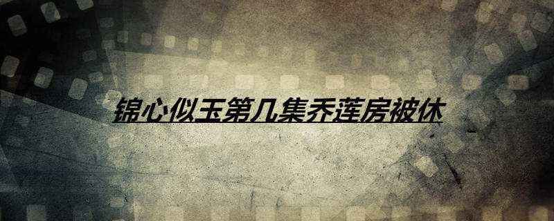 锦心似玉第几集乔莲房被休