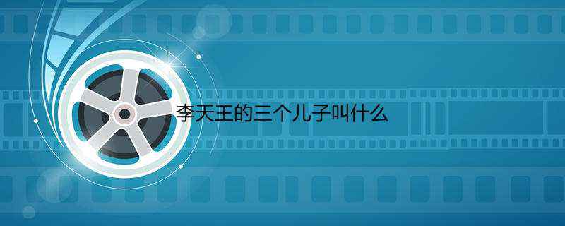 李天王的三个儿子叫什么