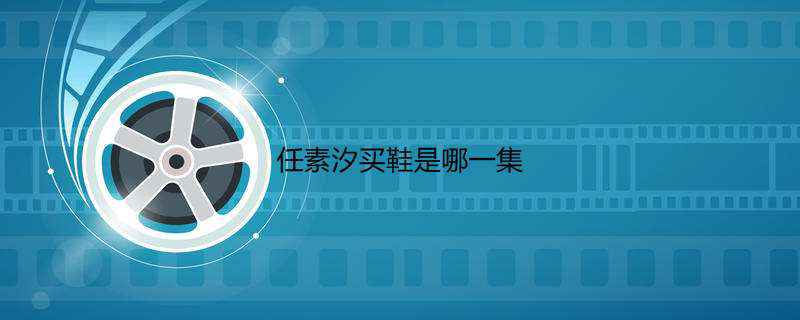 任素汐买鞋是哪一集